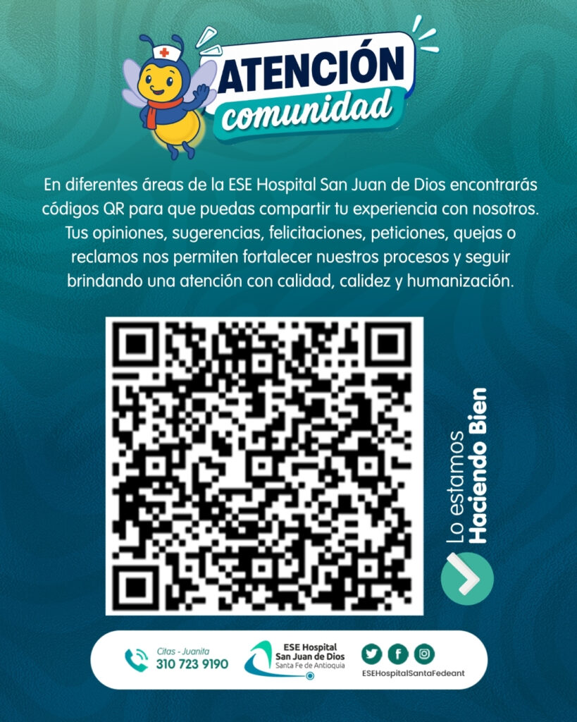 En diferentes áreas de la ESE Hospital San Juan de Dios encontrarás códigos QR para que puedas compartir tu experiencia con nosotros. Tus opiniones, sugerencias, felicitaciones, peticiones, quejas o reclamos nos permiten fortalecer nuestros procesos y - 1 En diferentes áreas de la ESE Hospital San Juan de Dios encontrarás códigos QR para que puedas compartir tu experiencia con nosotros. Tus opiniones, sugerencias, felicitaciones, peticiones, quejas o reclamos nos permiten fortalecer nuestros procesos y - 1